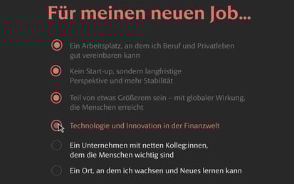 Dunkle Benutzeroberfläche mit der Überschrift Für meinen neuen Job.... Vier Optionen sind rot hervorgehoben: – Ein Arbeitsplatz, an dem ich Beruf und Privatleben gut vereinbaren kann – Kein Start-up, sondern langfristige Perspektive und mehr Stabilität – Teil von etwas Größerem sein – mit globaler Wirkung, die Menschen erreicht – Technologie und Innovation in der Finanzwelt (mit Cursor über dem Auswahlkreis). Weitere Optionen sind grau