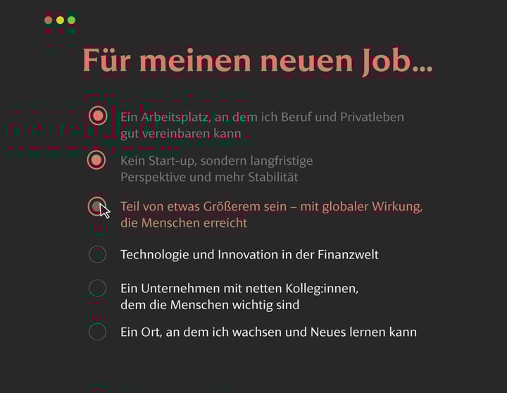 Dunkle Benutzeroberfläche mit der Überschrift Für meinen neuen Job.... Drei Optionen sind rot hervorgehoben: – Ein Arbeitsplatz, an dem ich Beruf und Privatleben gut vereinbaren kann – Kein Start-up, sondern langfristige Perspektive und mehr Stabilität – Teil von etwas Größerem sein – mit globaler Wirkung, die Menschen erreicht (mit Cursor über dem Auswahlkreis). Weitere Optionen sind grau dargestellt.